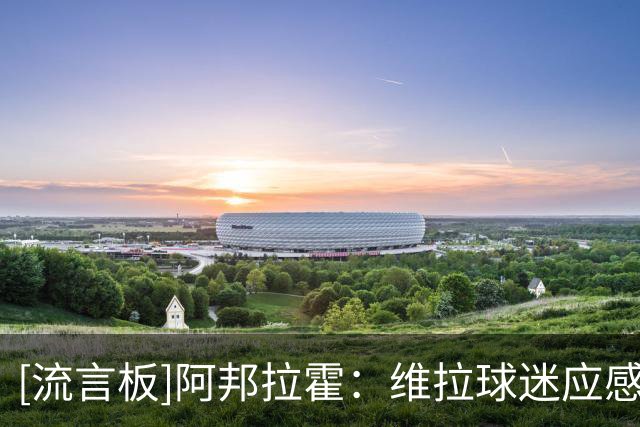 [流言板]阿邦拉霍：维拉球迷应感激罗杰斯贡献；相信他在蓝军能成功